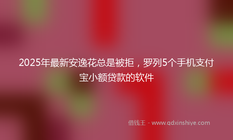 2025年最新安逸花总是被拒，罗列5个手机支付宝小额贷款的软件