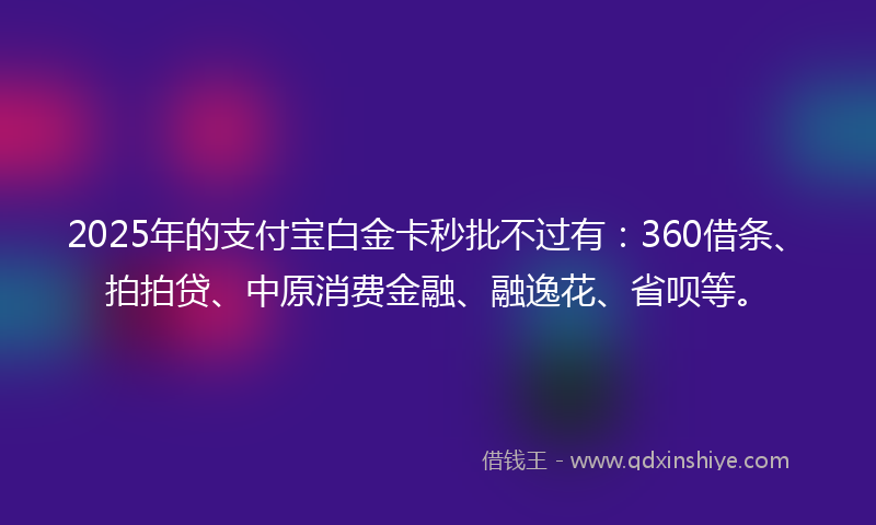 2025年的支付宝白金卡秒批不过有：360借条、拍拍贷、中原消费金融、融逸花、省呗等。