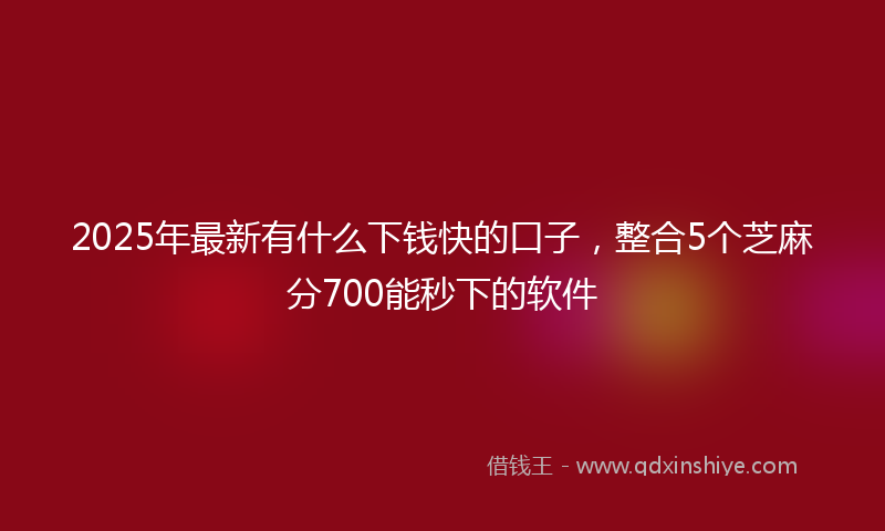 2025年最新有什么下钱快的口子，整合5个芝麻分700能秒下的软件