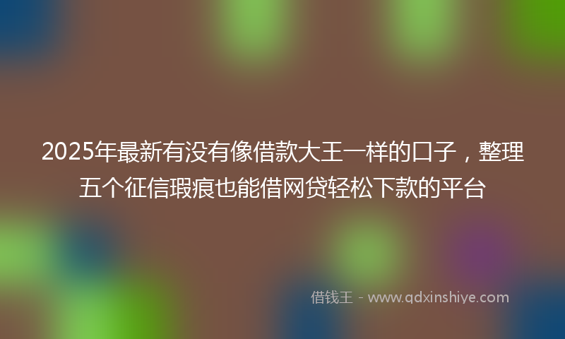 2025年最新有没有像借款大王一样的口子，整理五个征信瑕疵也能借网贷轻松下款的平台
