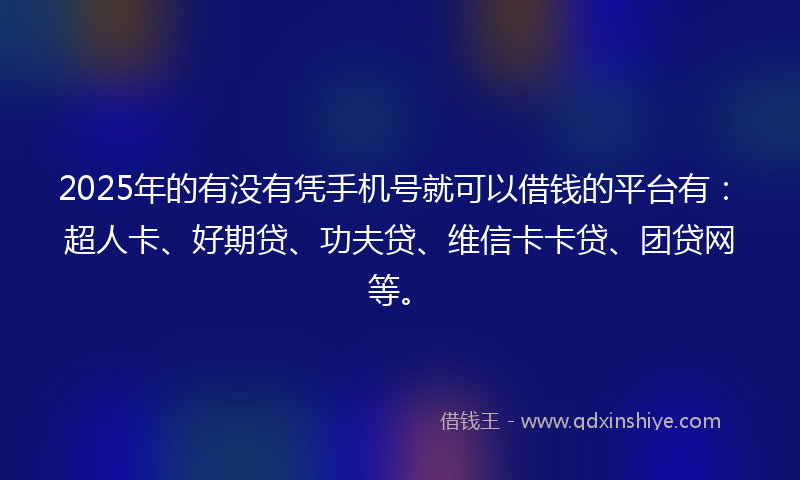 2025年的有没有凭手机号就可以借钱的平台有：超人卡、好期贷、功夫贷、维信卡卡贷、团贷网等。