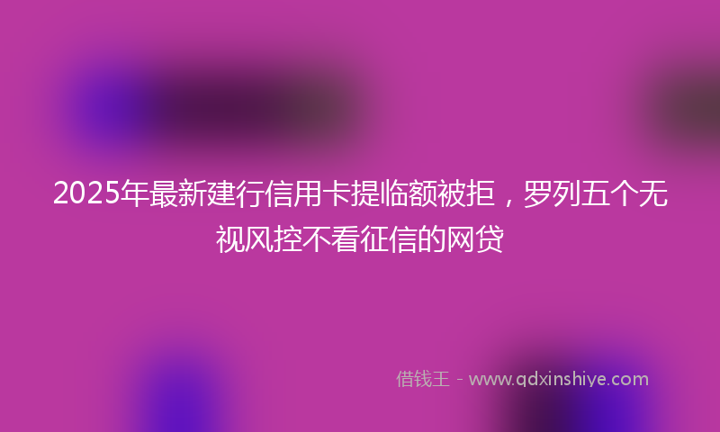 2025年最新建行信用卡提临额被拒，罗列五个无视风控不看征信的网贷