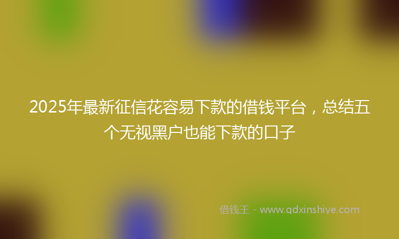2025年最新征信花容易下款的借钱平台，总结五个无视黑户也能下款的口子