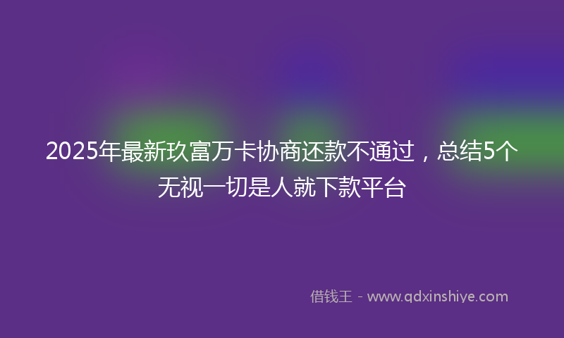 2025年最新玖富万卡协商还款不通过，总结5个无视一切是人就下款平台