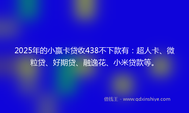 2025年的小赢卡贷收438不下款有:超人卡、微粒贷、好期贷、融逸花、小米贷款等。