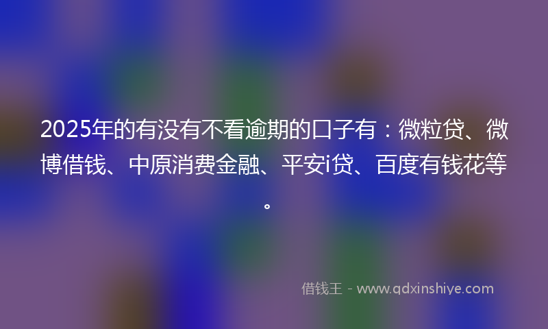 2025年的有没有不看逾期的口子有：微粒贷、微博借钱、中原消费金融、平安i贷、百度有钱花等。