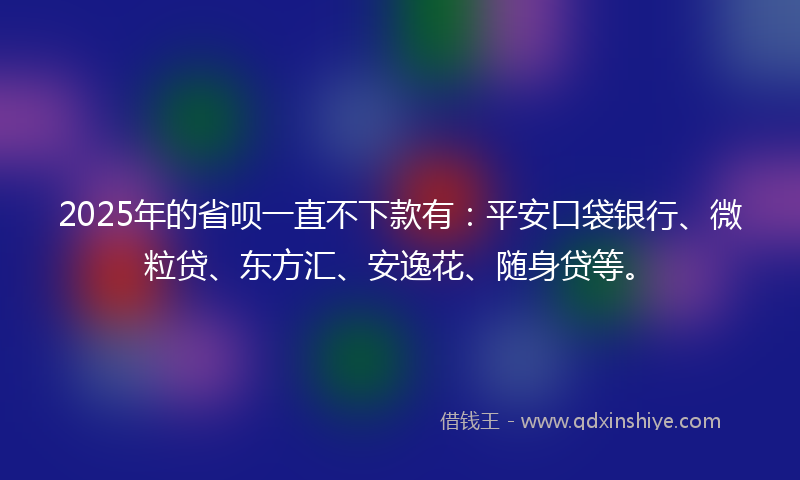2025年的省呗一直不下款有：平安口袋银行、微粒贷、东方汇、安逸花、随身贷等。