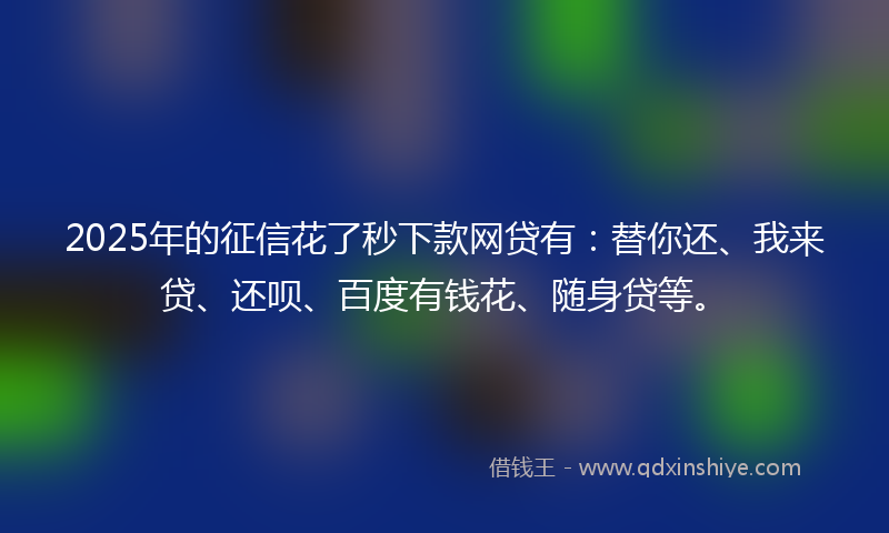 2025年的征信花了秒下款网贷有:替你还、我来贷、还呗、百度有钱花、随身贷等。