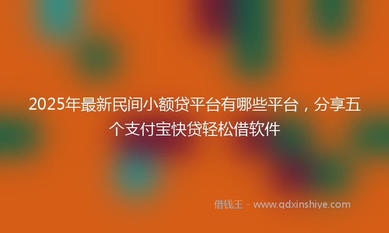 2025年最新民间小额贷平台有哪些平台，分享五个支付宝快贷轻松借软件