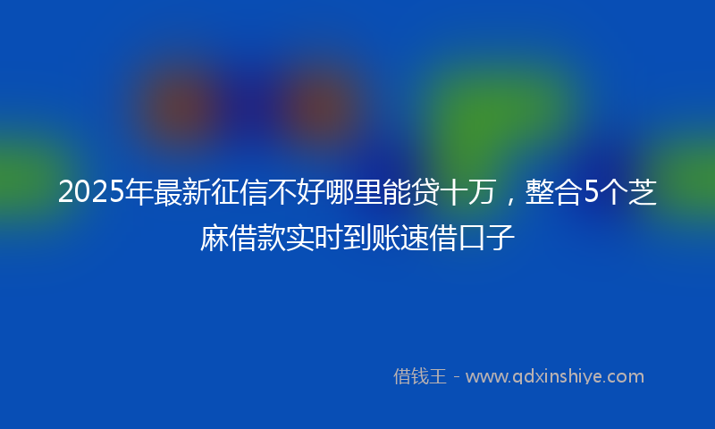 2025年最新征信不好哪里能贷十万，整合5个芝麻借款实时到账速借口子