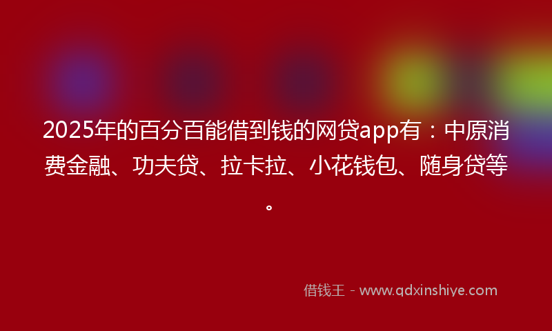 2025年的百分百能借到钱的网贷app有：中原消费金融、功夫贷、拉卡拉、小花钱包、随身贷等。