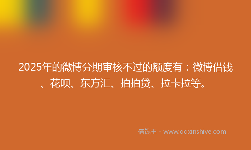 2025年的微博分期审核不过的额度有：微博借钱、花呗、东方汇、拍拍贷、拉卡拉等。