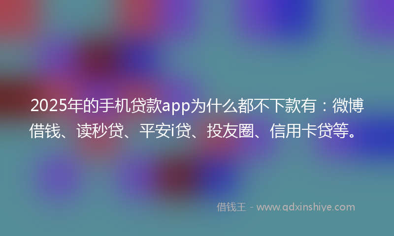 2025年的手机贷款app为什么都不下款有：微博借钱、读秒贷、平安i贷、投友圈、信用卡贷等。