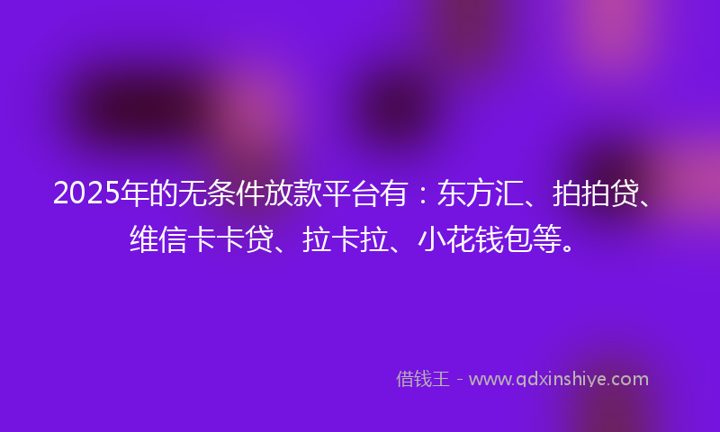 2025年的无条件放款平台有：东方汇、拍拍贷、维信卡卡贷、拉卡拉、小花钱包等。
