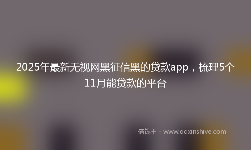 2025年最新无视网黑征信黑的贷款app，梳理5个11月能贷款的平台