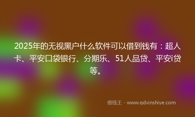 2025年的无视黑户什么软件可以借到钱有：超人卡、平安口袋银行、分期乐、51人品贷、平安i贷等。