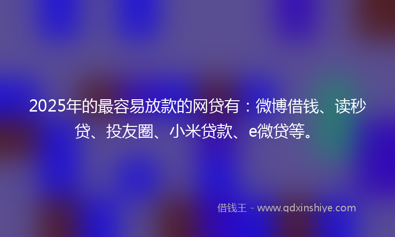 2025年的最容易放款的网贷有：微博借钱、读秒贷、投友圈、小米贷款、e微贷等。