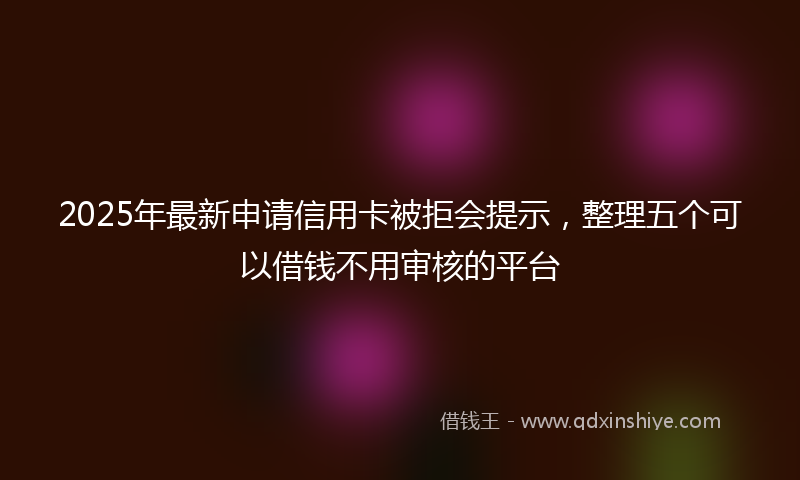 2025年最新申请信用卡被拒会提示，整理五个可以借钱不用审核的平台