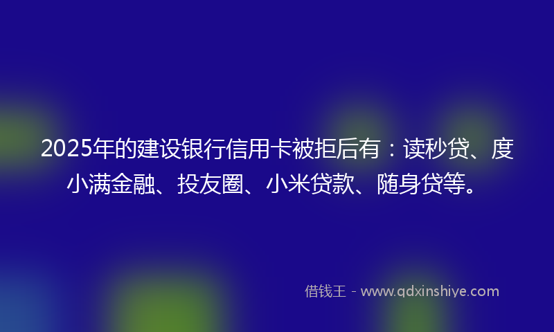 2025年的建设银行信用卡被拒后有：读秒贷、度小满金融、投友圈、小米贷款、随身贷等。