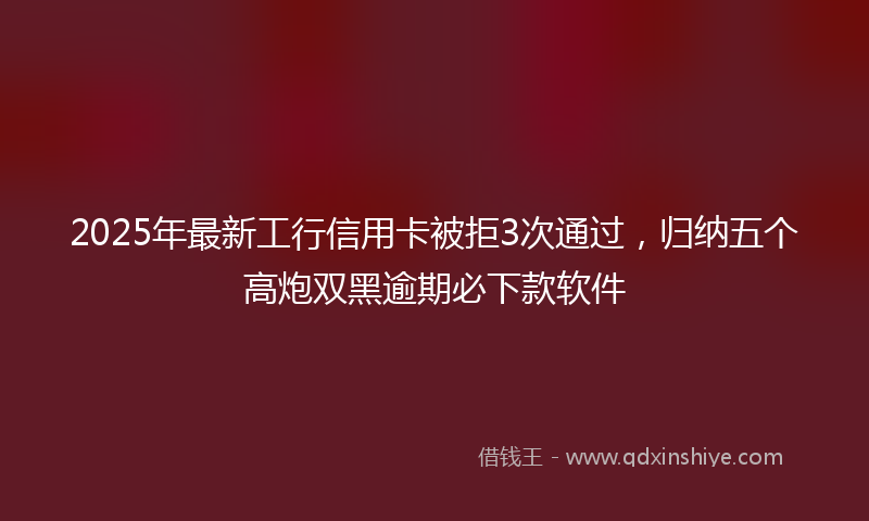 2025年最新工行信用卡被拒3次通过，归纳五个高炮双黑逾期必下款软件