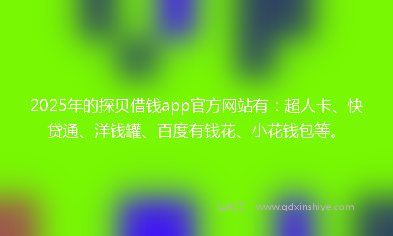 2025年的探贝借钱app官方网站有：超人卡、快贷通、洋钱罐、百度有钱花、小花钱包等。