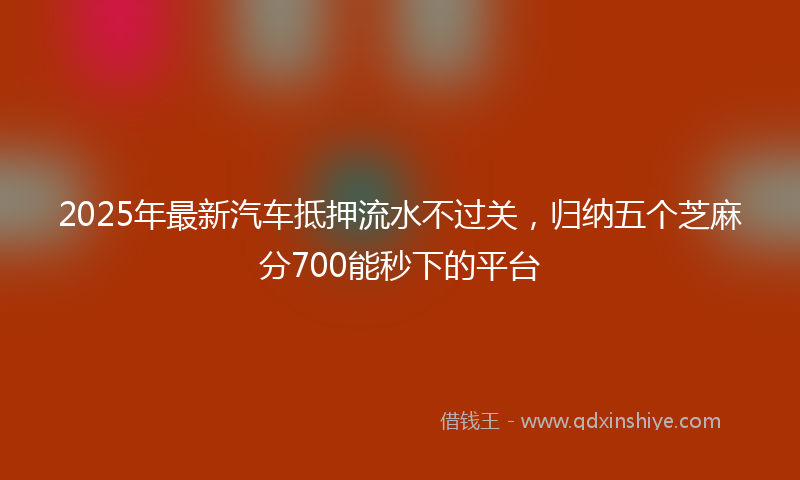2025年最新汽车抵押流水不过关，归纳五个芝麻分700能秒下的平台