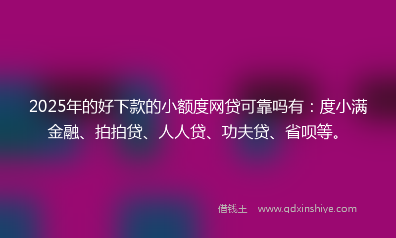 2025年的好下款的小额度网贷可靠吗有：度小满金融、拍拍贷、人人贷、功夫贷、省呗等。