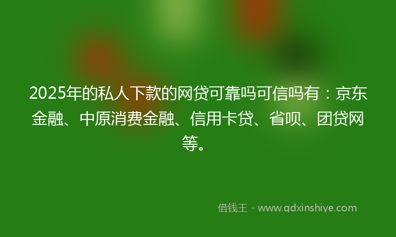 2025年的私人下款的网贷可靠吗可信吗有：京东金融、中原消费金融、信用卡贷、省呗、团贷网等。