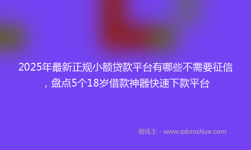 2025年最新正规小额贷款平台有哪些不需要征信，盘点5个18岁借款神器快速下款平台