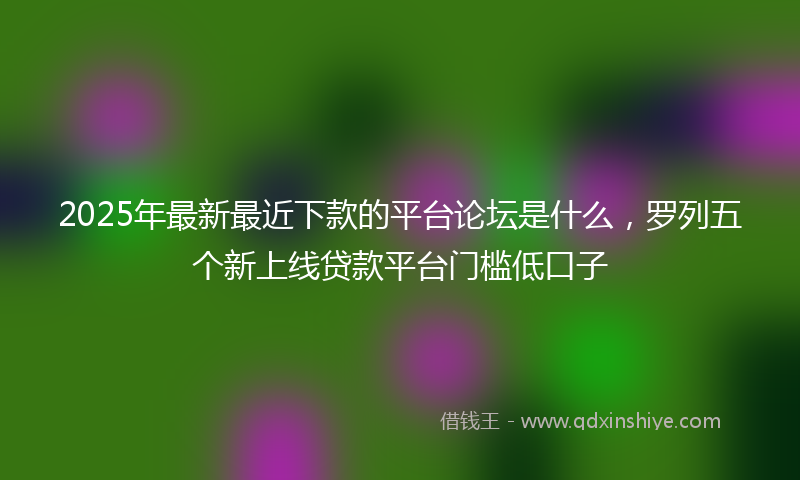 2025年最新最近下款的平台论坛是什么，罗列五个新上线贷款平台门槛低口子