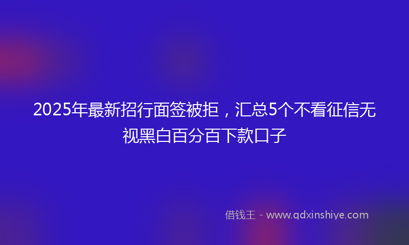 2025年最新招行面签被拒，汇总5个不看征信无视黑白百分百下款口子