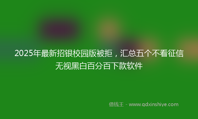 2025年最新招银校园版被拒，汇总五个不看征信无视黑白百分百下款软件