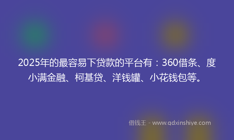 2025年的最容易下贷款的平台有：360借条、度小满金融、柯基贷、洋钱罐、小花钱包等。