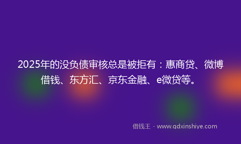2025年的没负债审核总是被拒有：惠商贷、微博借钱、东方汇、京东金融、e微贷等。