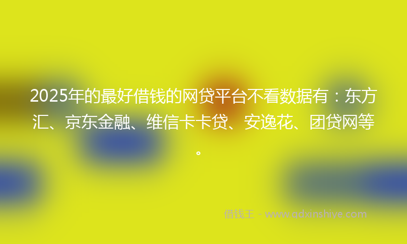 2025年的最好借钱的网贷平台不看数据有：东方汇、京东金融、维信卡卡贷、安逸花、团贷网等。