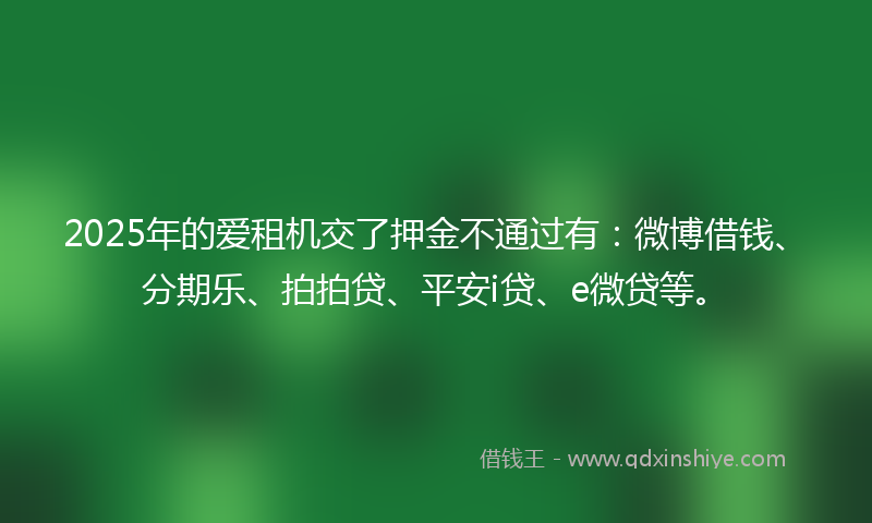 2025年的爱租机交了押金不通过有：微博借钱、分期乐、拍拍贷、平安i贷、e微贷等。