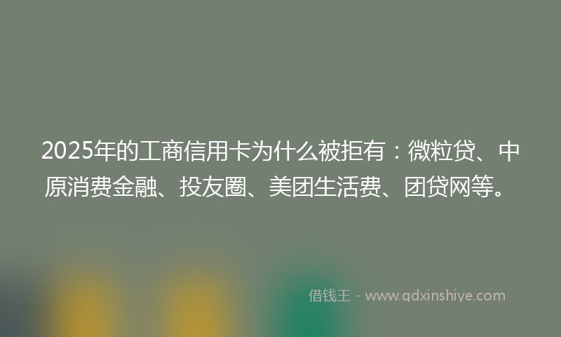2025年的工商信用卡为什么被拒有：微粒贷、中原消费金融、投友圈、美团生活费、团贷网等。