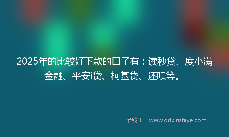 2025年的比较好下款的口子有：读秒贷、度小满金融、平安i贷、柯基贷、还呗等。