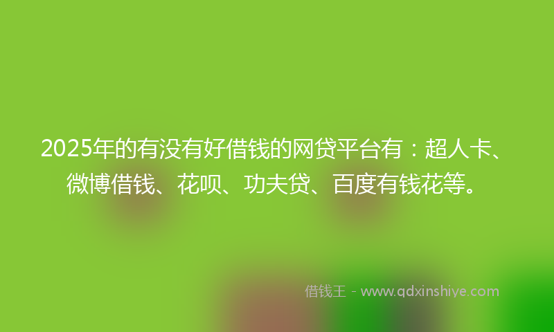 2025年的有没有好借钱的网贷平台有：超人卡、微博借钱、花呗、功夫贷、百度有钱花等。
