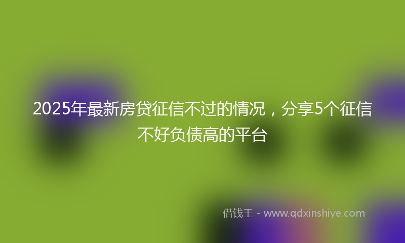 2025年最新房贷征信不过的情况，分享5个征信不好负债高的平台