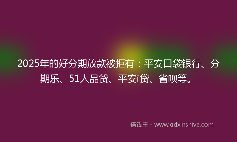 2025年的好分期放款被拒有：平安口袋银行、分期乐、51人品贷、平安i贷、省呗等。