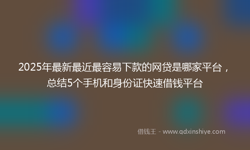 2025年最新最近最容易下款的网贷是哪家平台，总结5个手机和身份证快速借钱平台