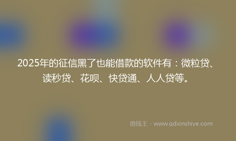 2025年的征信黑了也能借款的软件有：微粒贷、读秒贷、花呗、快贷通、人人贷等。