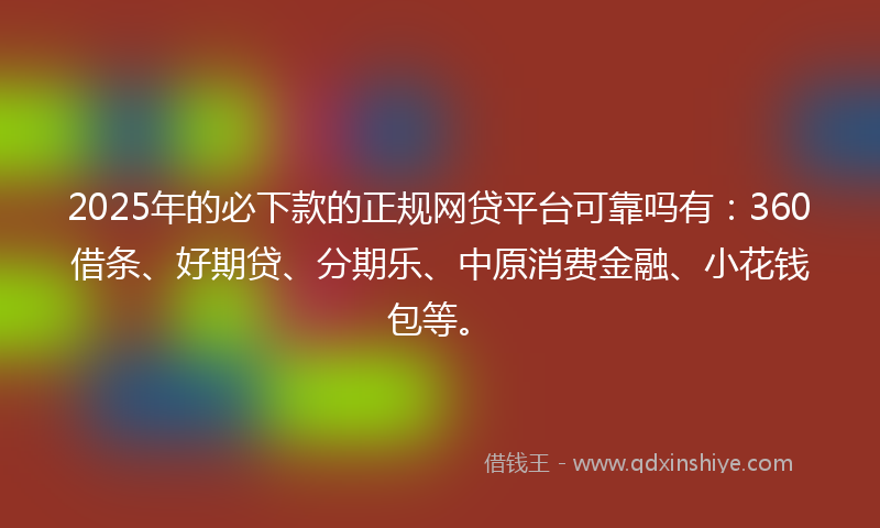 2025年的必下款的正规网贷平台可靠吗有：360借条、好期贷、分期乐、中原消费金融、小花钱包等。