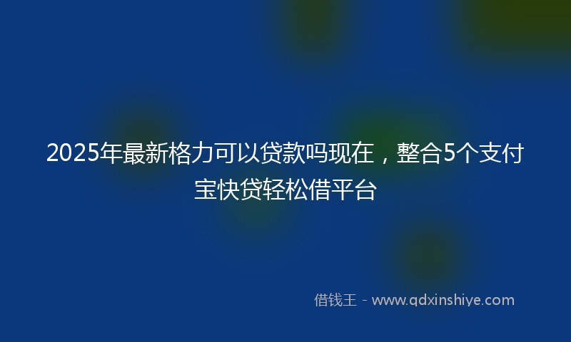 2025年最新格力可以贷款吗现在，整合5个支付宝快贷轻松借平台