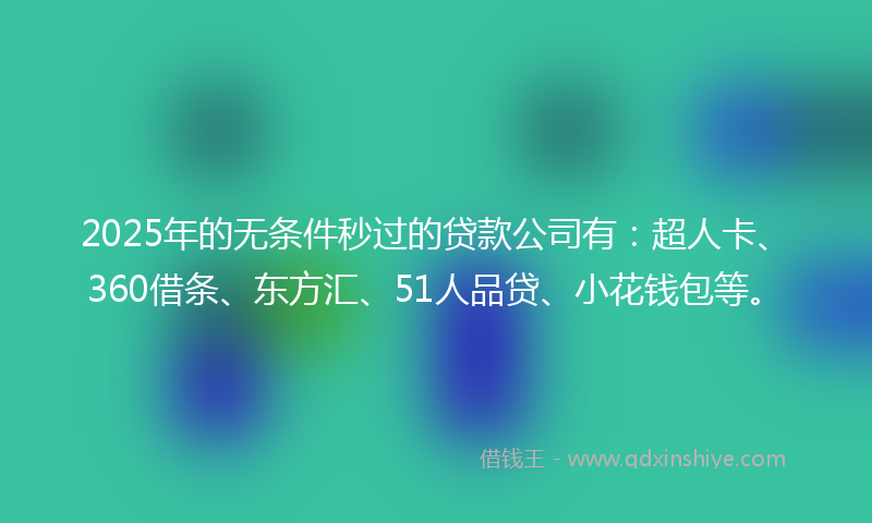 2025年的无条件秒过的贷款公司有：超人卡、360借条、东方汇、51人品贷、小花钱包等。