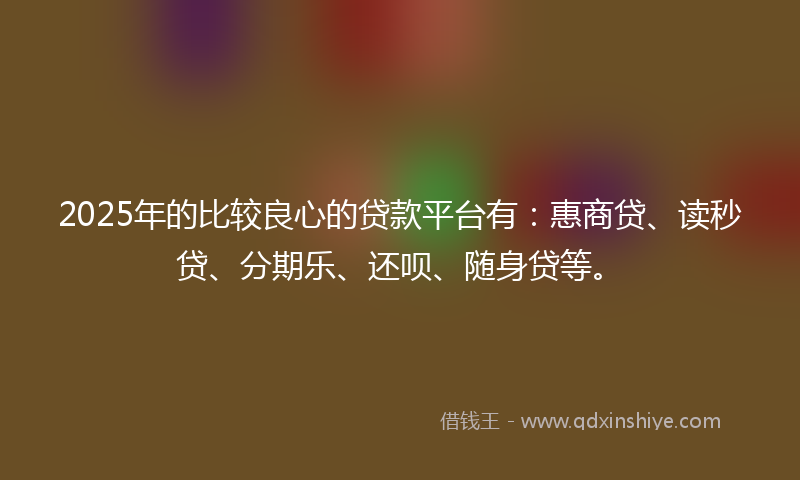 2025年的比较良心的贷款平台有：惠商贷、读秒贷、分期乐、还呗、随身贷等。