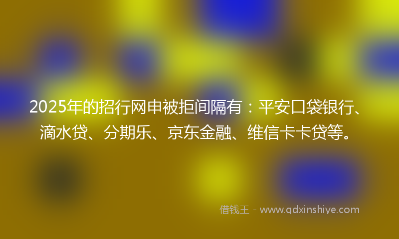 2025年的招行网申被拒间隔有：平安口袋银行、滴水贷、分期乐、京东金融、维信卡卡贷等。
