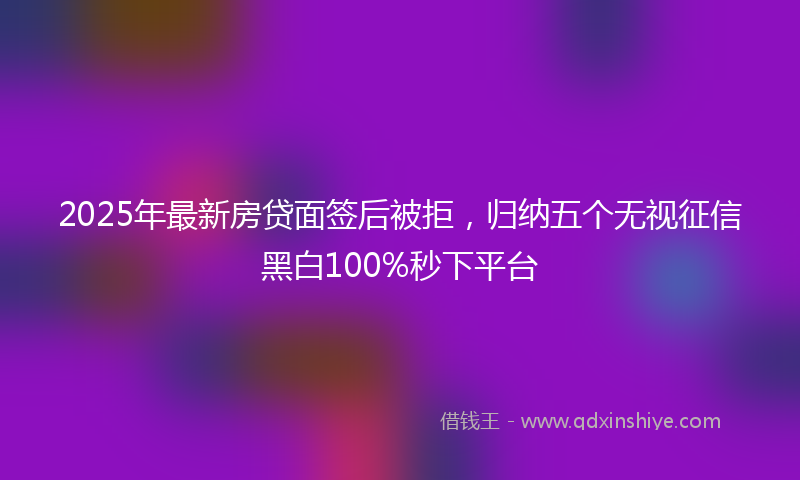 2025年最新房贷面签后被拒，归纳五个无视征信黑白100%秒下平台