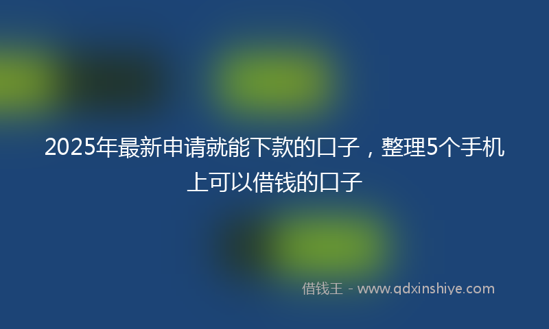 2025年最新申请就能下款的口子，整理5个手机上可以借钱的口子
